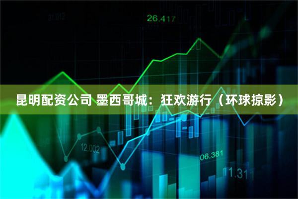 昆明配资公司 墨西哥城：狂欢游行（环球掠影）