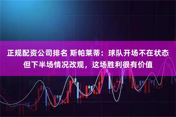 正规配资公司排名 斯帕莱蒂：球队开场不在状态但下半场情况改观，这场胜利很有价值