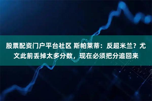 股票配资门户平台社区 斯帕莱蒂:反超米兰?尤文此前丢掉太多分数,现在必须把分追回来