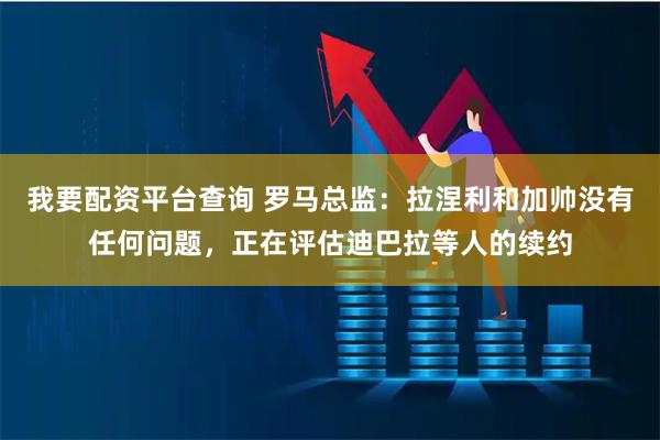 我要配资平台查询 罗马总监：拉涅利和加帅没有任何问题，正在评估迪巴拉等人的续约