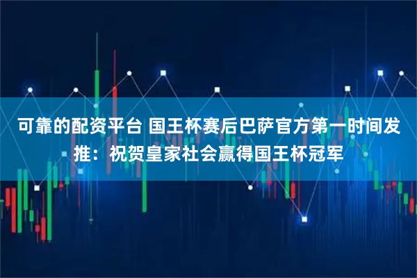 可靠的配资平台 国王杯赛后巴萨官方第一时间发推：祝贺皇家社会赢得国王杯冠军