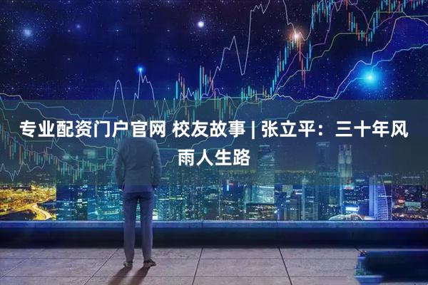 专业配资门户官网 校友故事 | 张立平：三十年风雨人生路