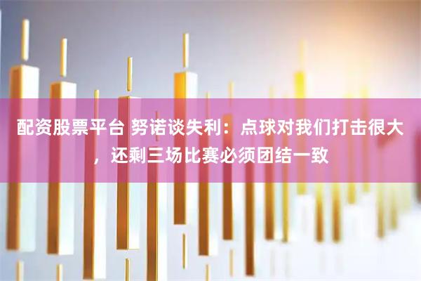 配资股票平台 努诺谈失利：点球对我们打击很大，还剩三场比赛必须团结一致