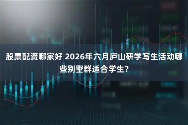 股票配资哪家好 2026年六月庐山研学写生活动哪些别墅群适合学生？