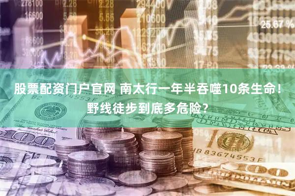 股票配资门户官网 南太行一年半吞噬10条生命！野线徒步到底多危险？