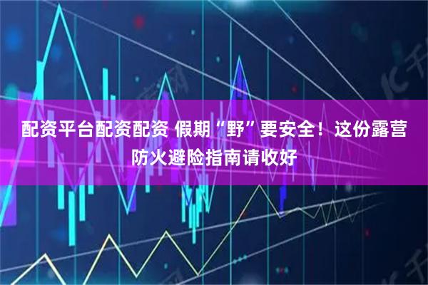 配资平台配资配资 假期“野”要安全！这份露营防火避险指南请收好