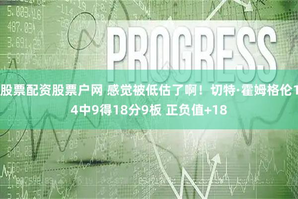 股票配资股票户网 感觉被低估了啊！切特·霍姆格伦14中9得18分9板 正负值+18