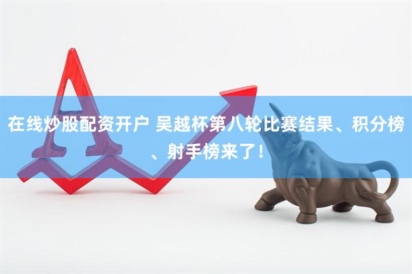 在线炒股配资开户 吴越杯第八轮比赛结果、积分榜、射手榜来了！