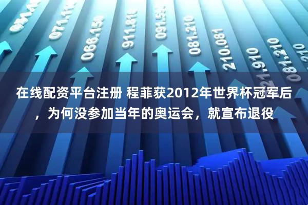在线配资平台注册 程菲获2012年世界杯冠军后，为何没参加当年的奥运会，就宣布退役