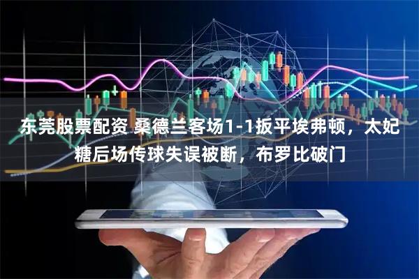 东莞股票配资 桑德兰客场1-1扳平埃弗顿，太妃糖后场传球失误被断，布罗比破门