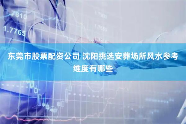 东莞市股票配资公司 沈阳挑选安葬场所风水参考维度有哪些