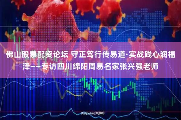 佛山股票配资论坛 守正笃行传易道·实战践心润福泽——专访四川绵阳周易名家张兴强老师