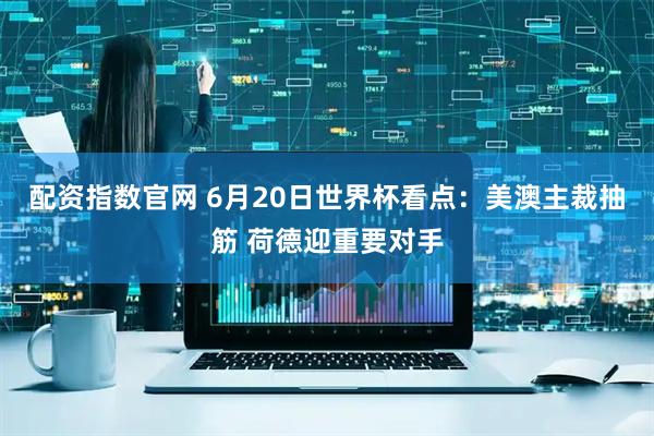 配资指数官网 6月20日世界杯看点：美澳主裁抽筋 荷德迎重要对手