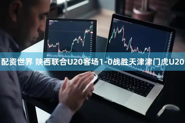 配资世界 陕西联合U20客场1-0战胜天津津门虎U20
