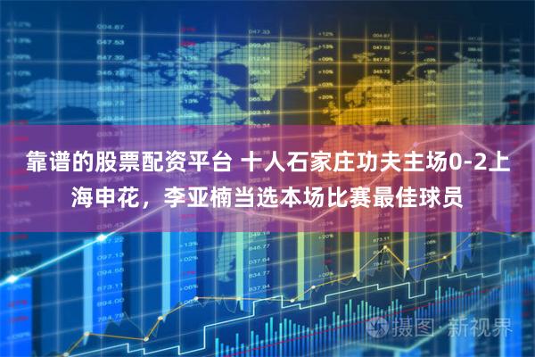 靠谱的股票配资平台 十人石家庄功夫主场0-2上海申花，李亚楠当选本场比赛最佳球员