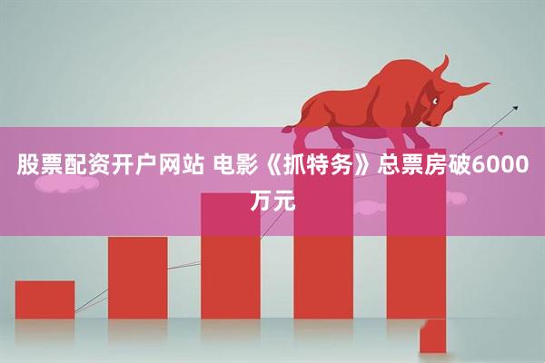 股票配资开户网站 电影《抓特务》总票房破6000万元
