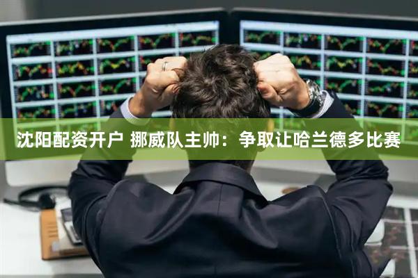 沈阳配资开户 挪威队主帅：争取让哈兰德多比赛