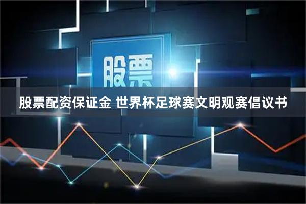 股票配资保证金 世界杯足球赛文明观赛倡议书