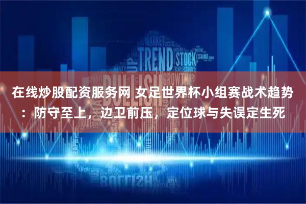 在线炒股配资服务网 女足世界杯小组赛战术趋势：防守至上，边卫前压，定位球与失误定生死