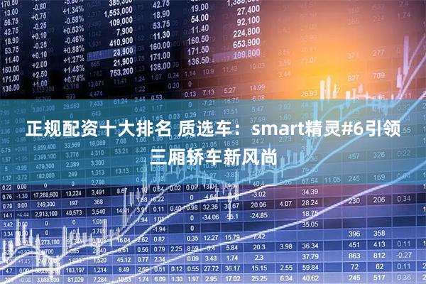 正规配资十大排名 质选车：smart精灵#6引领三厢轿车新风尚