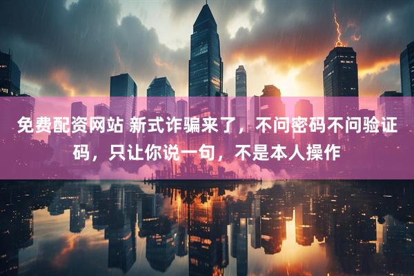 免费配资网站 新式诈骗来了，不问密码不问验证码，只让你说一句，不是本人操作