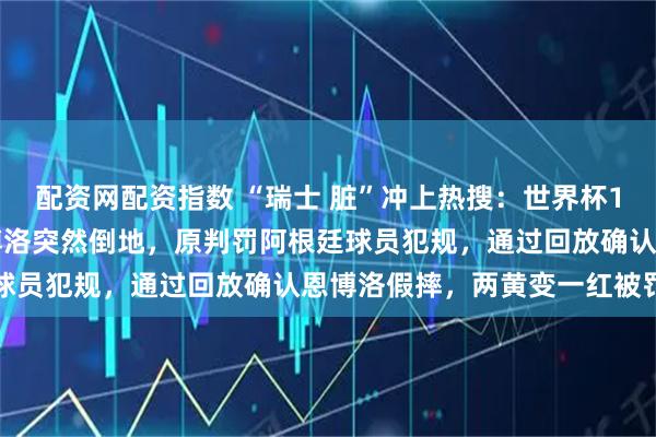 配资网配资指数 “瑞士 脏”冲上热搜：世界杯1/4决赛对阵阿根廷，恩博洛突然倒地，原判罚阿根廷球员犯规，通过回放确认恩博洛假摔，两黄变一红被罚下