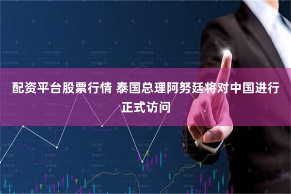配资平台股票行情 泰国总理阿努廷将对中国进行正式访问