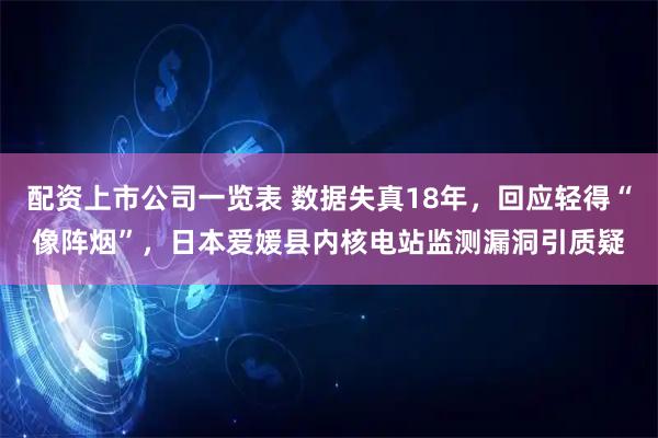 配资上市公司一览表 数据失真18年，回应轻得“像阵烟”，日本爱媛县内核电站监测漏洞引质疑