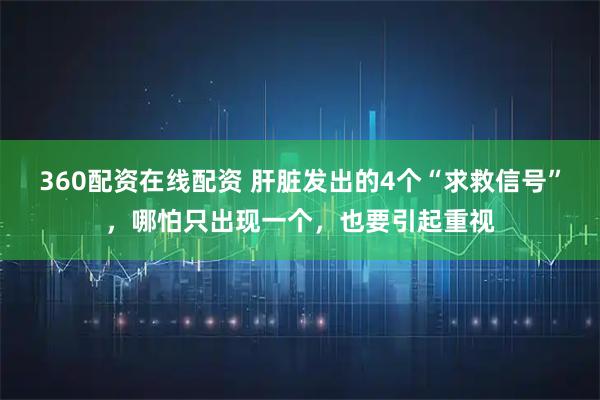 360配资在线配资 肝脏发出的4个“求救信号”，哪怕只出现一个，也要引起重视