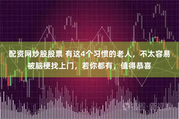 配资网炒股股票 有这4个习惯的老人，不太容易被脑梗找上门，若你都有，值得恭喜