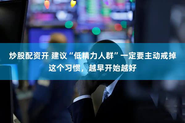 炒股配资开 建议“低精力人群”一定要主动戒掉这个习惯，越早开始越好