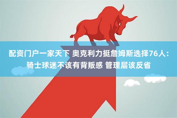 配资门户一家天下 奥克利力挺詹姆斯选择76人：骑士球迷不该有背叛感 管理层该反省
