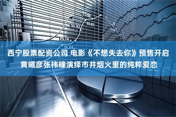 西宁股票配资公司 电影《不想失去你》预售开启 黄曦彦张祎曈演绎市井烟火里的纯粹爱恋