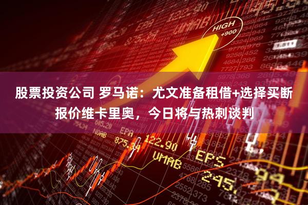 股票投资公司 罗马诺：尤文准备租借+选择买断报价维卡里奥，今日将与热刺谈判