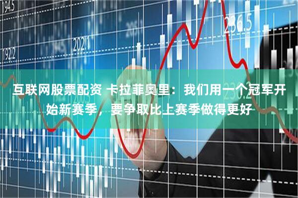 互联网股票配资 卡拉菲奥里：我们用一个冠军开始新赛季，要争取比上赛季做得更好