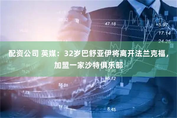 配资公司 英媒：32岁巴舒亚伊将离开法兰克福，加盟一家沙特俱乐部