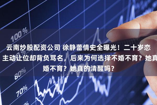 云南炒股配资公司 徐静蕾情史全曝光！二十岁恋已婚王朔，主动让位却背负骂名，后来为何选择不婚不育？她真的清醒吗？