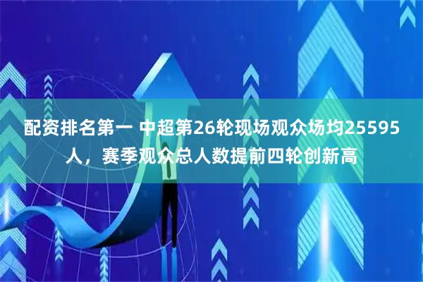 配资排名第一 中超第26轮现场观众场均25595人，赛季观众总人数提前四轮创新高