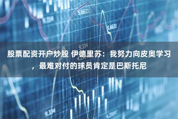 股票配资开户炒股 伊德里苏：我努力向皮奥学习，最难对付的球员肯定是巴斯托尼