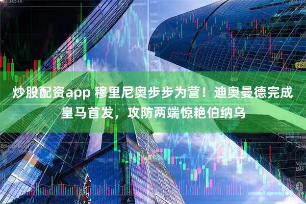 炒股配资app 穆里尼奥步步为营！迪奥曼德完成皇马首发，攻防两端惊艳伯纳乌