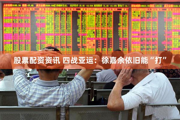 股票配资资讯 四战亚运：徐嘉余依旧能“打”