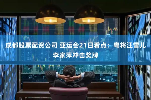 成都股票配资公司 亚运会21日看点：粤将汪雪儿李家萍冲击奖牌